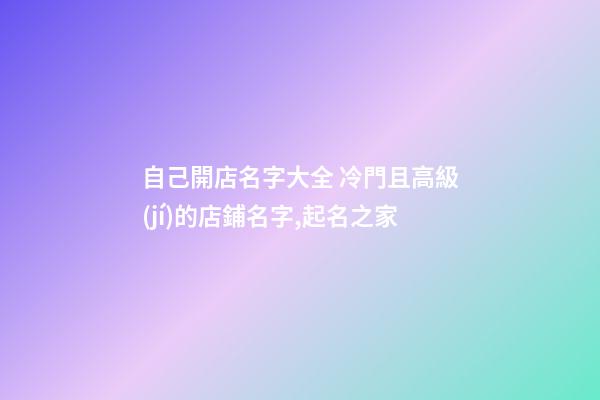 自己開店名字大全 冷門且高級(jí)的店鋪名字,起名之家